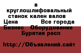 3в423 круглошлифовальный станок кален валов › Цена ­ 1 000 - Все города Бизнес » Оборудование   . Бурятия респ.